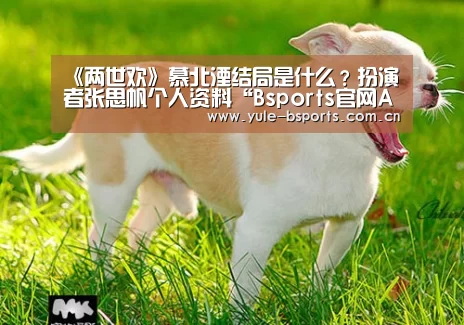 《两世欢》慕北湮结局是什么?扮演者张思帆个人资料“Bsports官网App下载”(图2) bsports下载