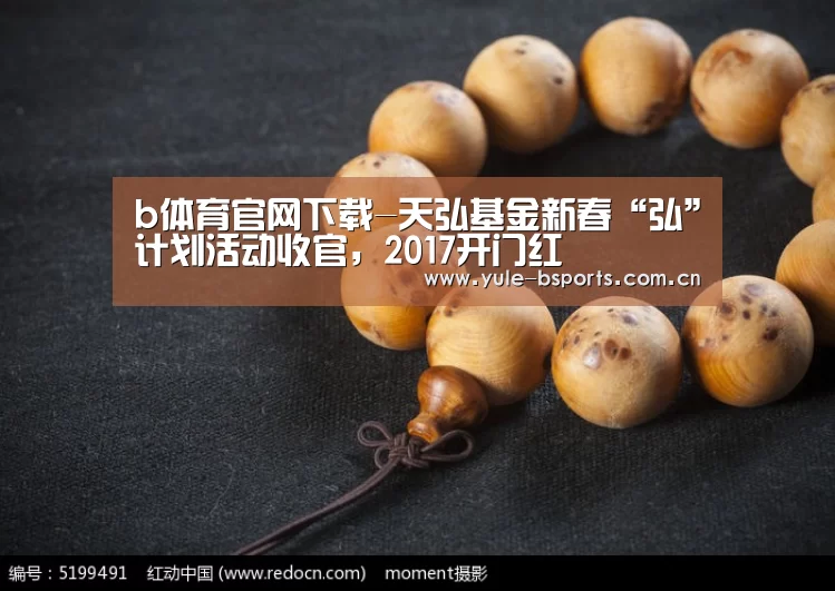 b体育官网下载-天弘基金新春“弘”计划活动收官,2017开门红(图2) b体育官网下载