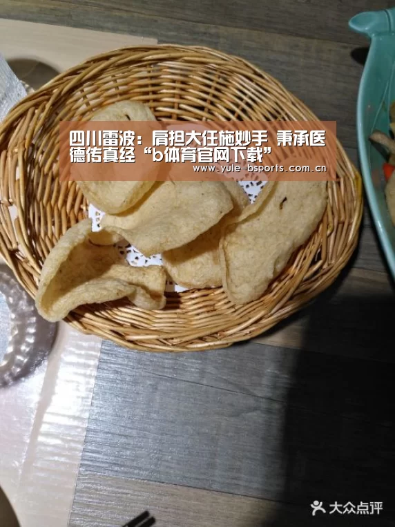 四川雷波:肩担大任施妙手 秉承医德传真经“b体育官网下载”(图1) b体育官网下载