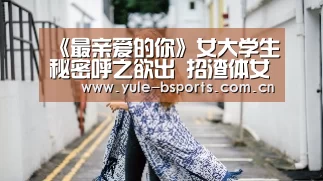 《最亲爱的你》女大学生秘密呼之欲出 招渣体女孩告别渣男-b体育官网下载(图1) b体育官网下载