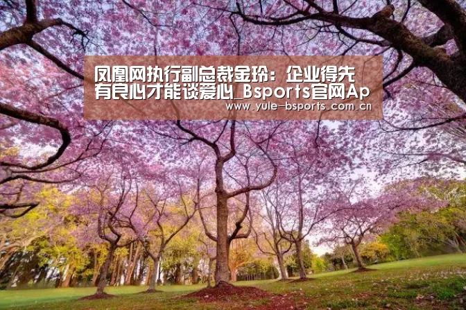 凤凰网执行副总裁金玲:企业得先有良心才能谈爱心_Bsports官网App下载(图3) b体育官网下载