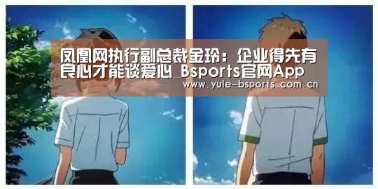 凤凰网执行副总裁金玲:企业得先有良心才能谈爱心_Bsports官网App下载(图1) Bsports官网App下载